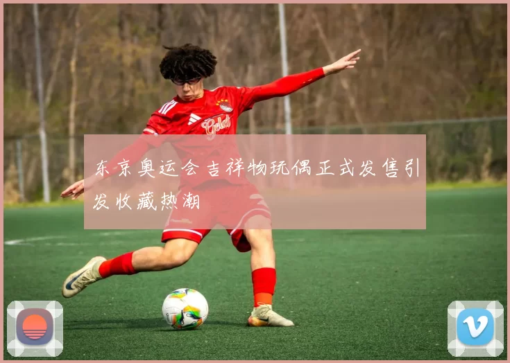 东京奥运会吉祥物玩偶正式发售引发收藏热潮