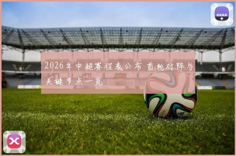 2026年中超赛程表公布 首轮对阵与关键节点一览