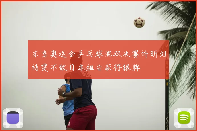东京奥运会乒乓球混双决赛许昕刘诗雯不敌日本组合获得银牌