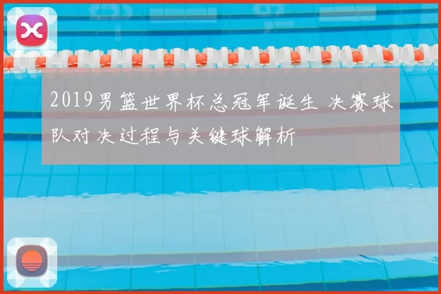 2019男篮世界杯总冠军诞生 决赛球队对决过程与关键球解析