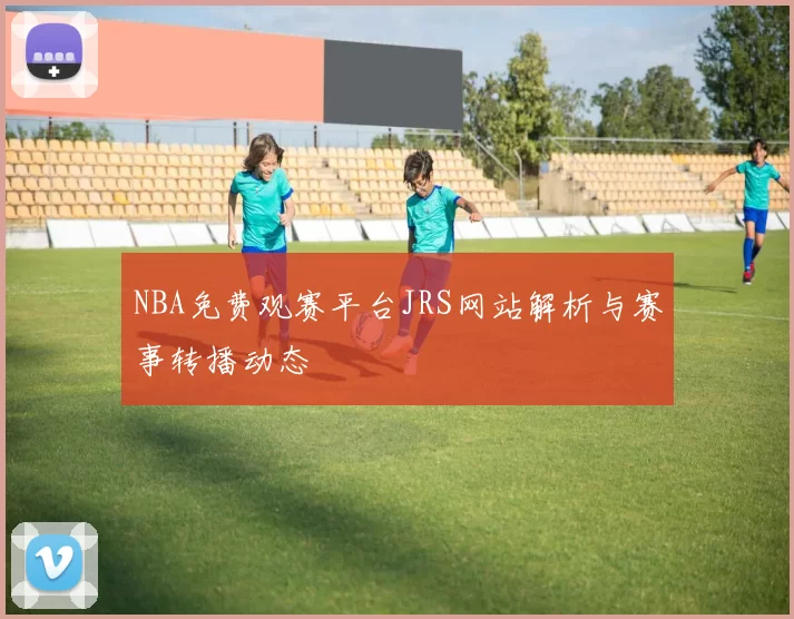 NBA免费观赛平台JRS网站解析与赛事转播动态