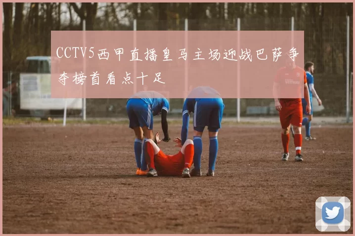 CCTV5西甲直播皇马主场迎战巴萨争夺榜首看点十足