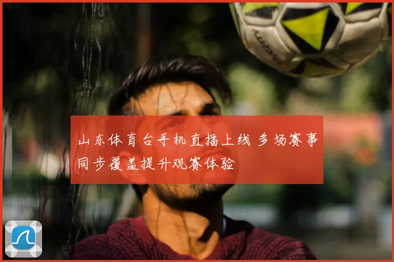 山东体育台手机直播上线 多场赛事同步覆盖提升观赛体验
