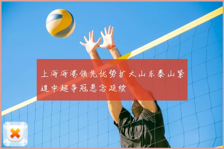 上海海港领先优势扩大山东泰山紧追中超争冠悬念延续