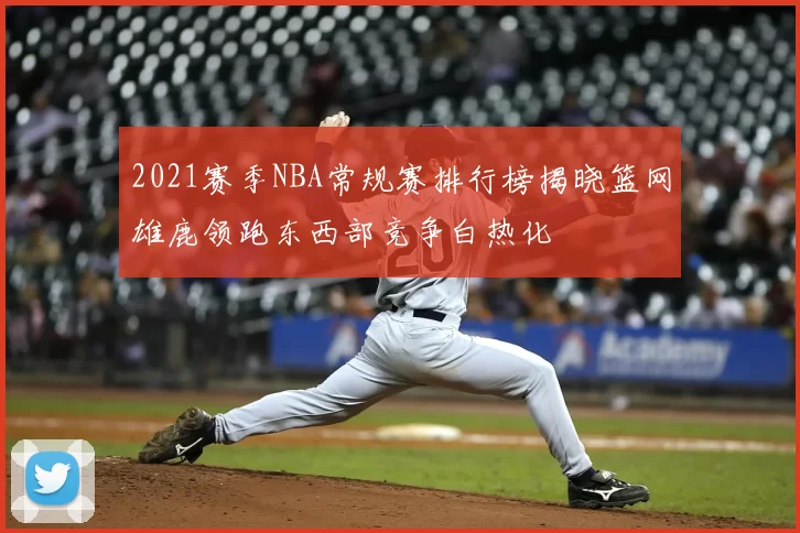 2021赛季NBA常规赛排行榜揭晓篮网雄鹿领跑东西部竞争白热化
