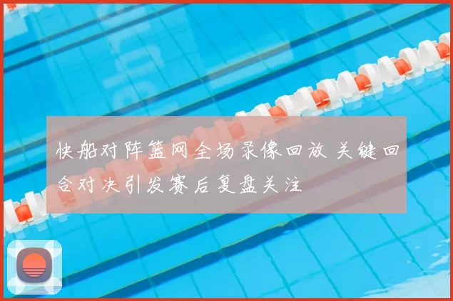 快船对阵篮网全场录像回放 关键回合对决引发赛后复盘关注