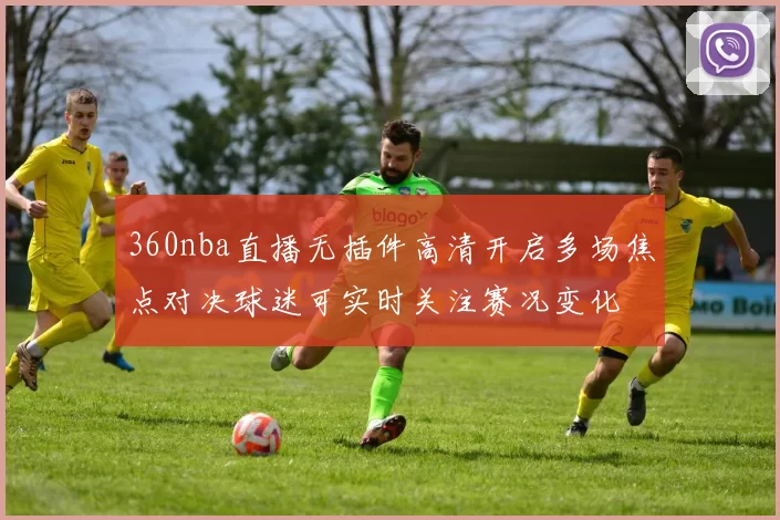 360nba直播无插件高清开启多场焦点对决球迷可实时关注赛况变化