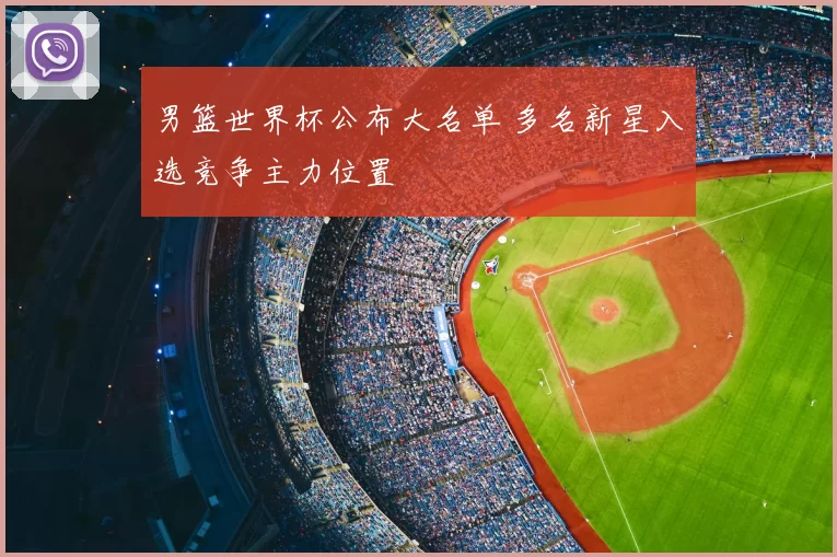 男篮世界杯公布大名单 多名新星入选竞争主力位置