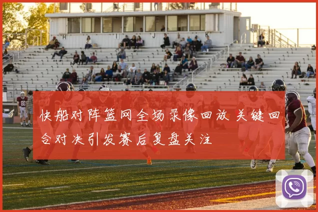 快船对阵篮网全场录像回放 关键回合对决引发赛后复盘关注