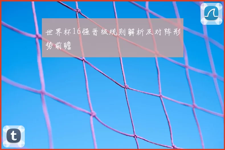世界杯16强晋级规则解析及对阵形势前瞻