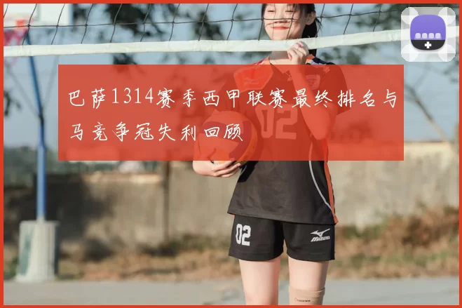巴萨1314赛季西甲联赛最终排名与马竞争冠失利回顾