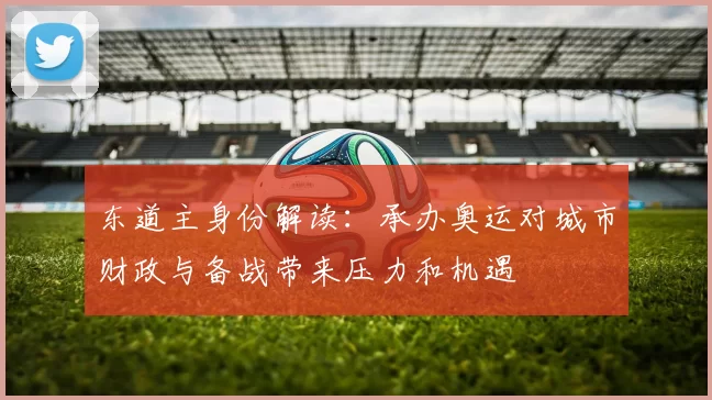 东道主身份解读:承办奥运对城市财政与备战带来压力和机遇