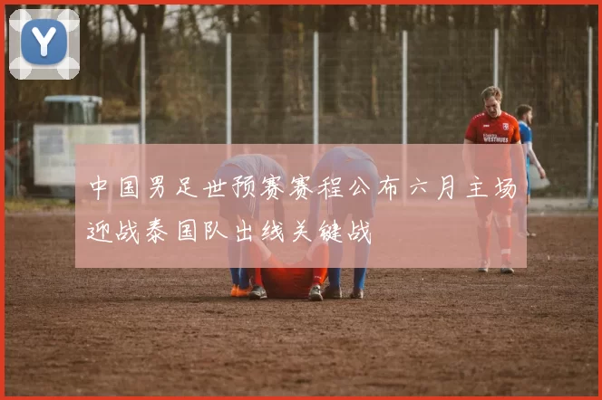 中国男足世预赛赛程公布六月主场迎战泰国队出线关键战