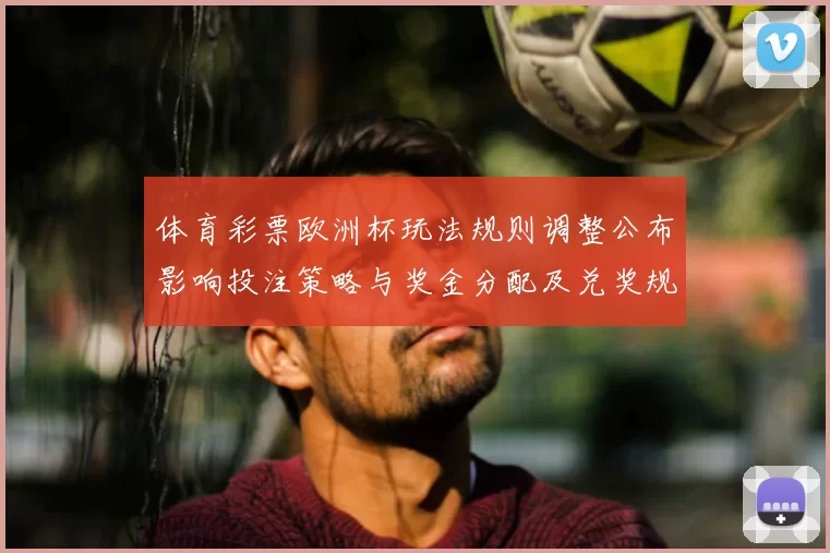 体育彩票欧洲杯玩法规则调整公布影响投注策略与奖金分配及兑奖规则