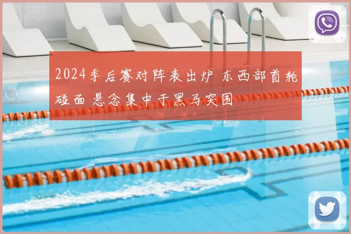 2024季后赛对阵表出炉 东西部首轮碰面 悬念集中于黑马突围