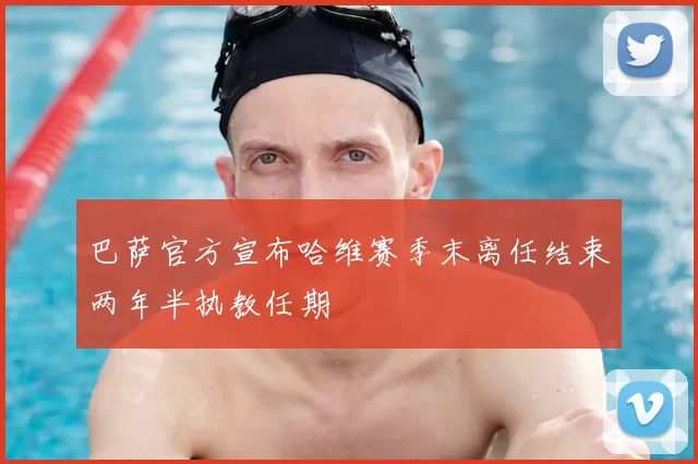 巴萨官方宣布哈维赛季末离任结束两年半执教任期