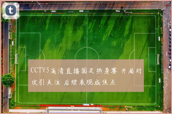 CCTV5高清直播国足热身赛 开局对攻引关注 后续表现成焦点