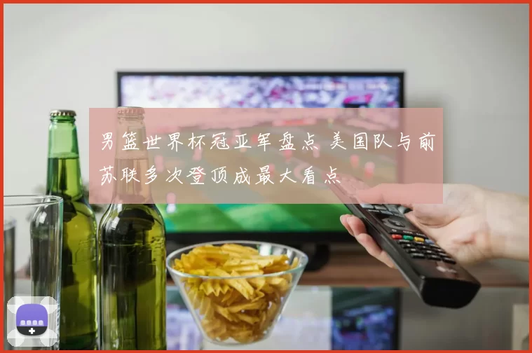 男篮世界杯冠亚军盘点 美国队与前苏联多次登顶成最大看点
