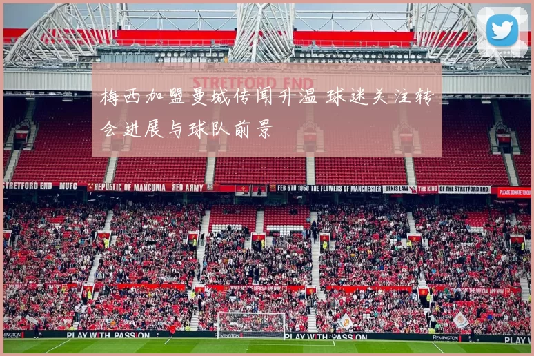 梅西加盟曼城传闻升温 球迷关注转会进展与球队前景