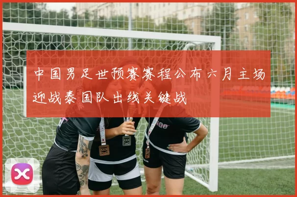中国男足世预赛赛程公布六月主场迎战泰国队出线关键战