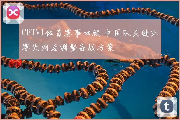 CETV1体育赛事回顾 中国队关键比赛失利后调整备战方案