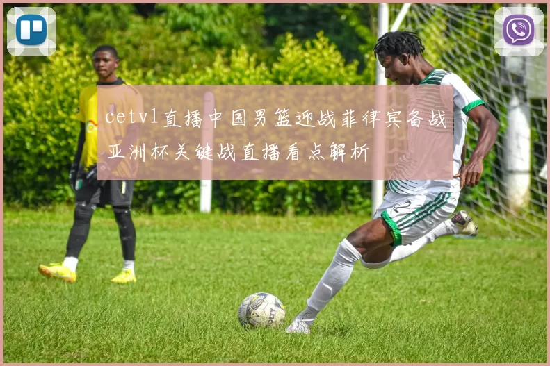 cetv1直播中国男篮迎战菲律宾备战亚洲杯关键战直播看点解析