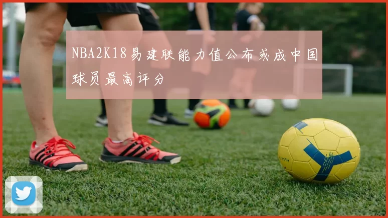 NBA2K18易建联能力值公布或成中国球员最高评分
