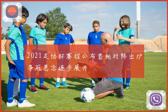 2021足协杯赛程公布首轮对阵出炉争冠悬念逐步展开