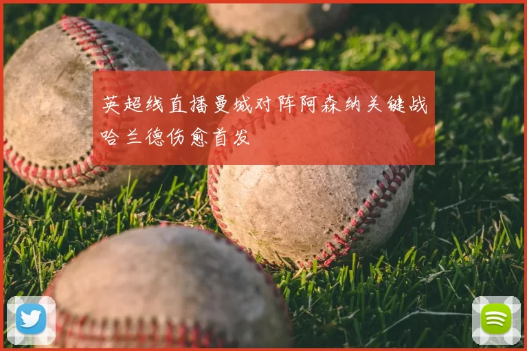 英超线直播曼城对阵阿森纳关键战哈兰德伤愈首发