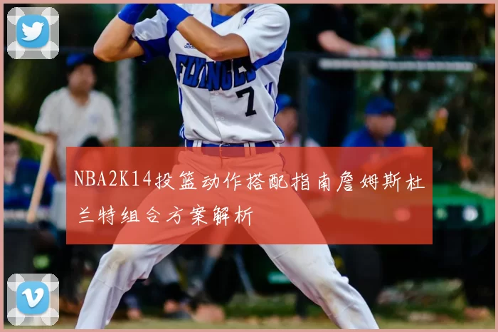 NBA2K14投篮动作搭配指南詹姆斯杜兰特组合方案解析