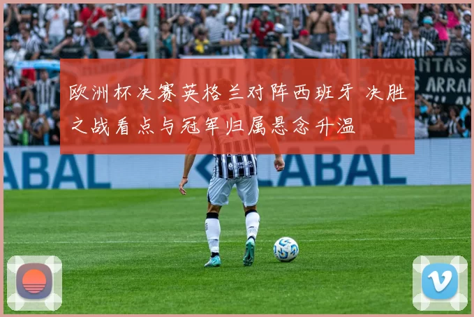 欧洲杯决赛英格兰对阵西班牙 决胜之战看点与冠军归属悬念升温