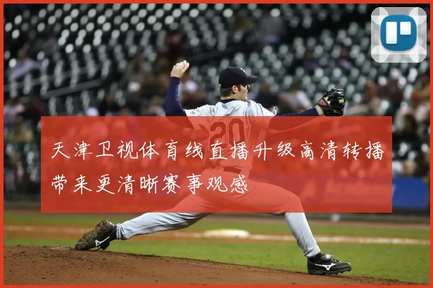 天津卫视体育线直播升级高清转播带来更清晰赛事观感