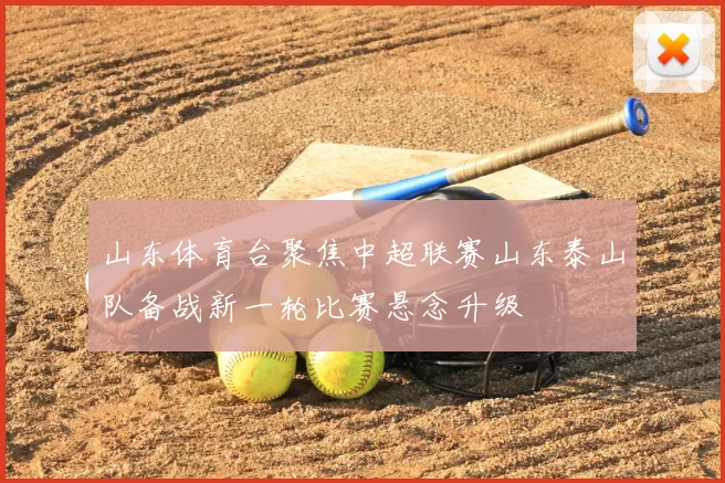 山东体育台聚焦中超联赛山东泰山队备战新一轮比赛悬念升级