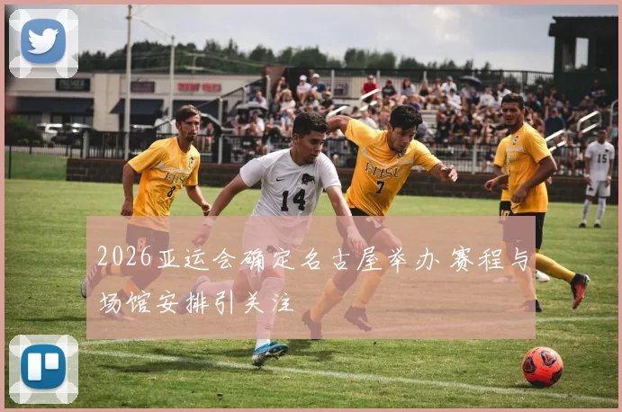 2026亚运会确定名古屋举办 赛程与场馆安排引关注
