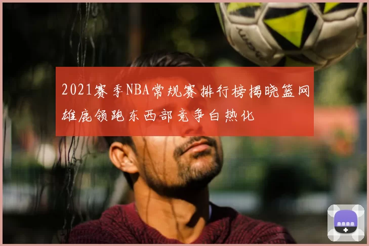 2021赛季NBA常规赛排行榜揭晓篮网雄鹿领跑东西部竞争白热化