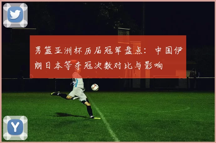 男篮亚洲杯历届冠军盘点：中国伊朗日本等夺冠次数对比与影响