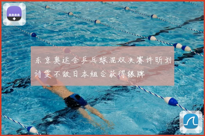 东京奥运会乒乓球混双决赛许昕刘诗雯不敌日本组合获得银牌