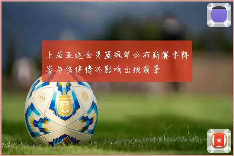 上届亚运会男篮冠军公布新赛季阵容与伤停情况影响出线前景