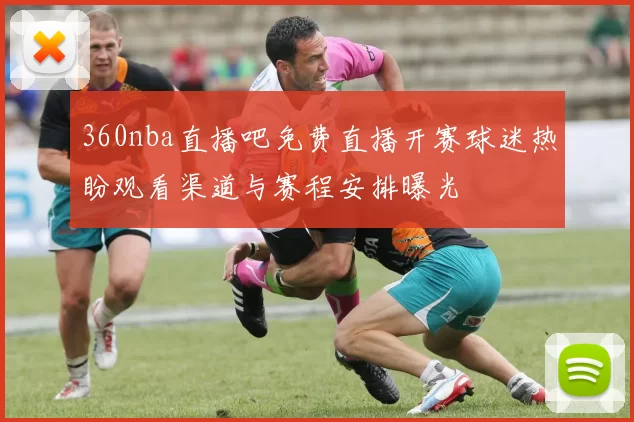 360nba直播吧免费直播开赛球迷热盼观看渠道与赛程安排曝光