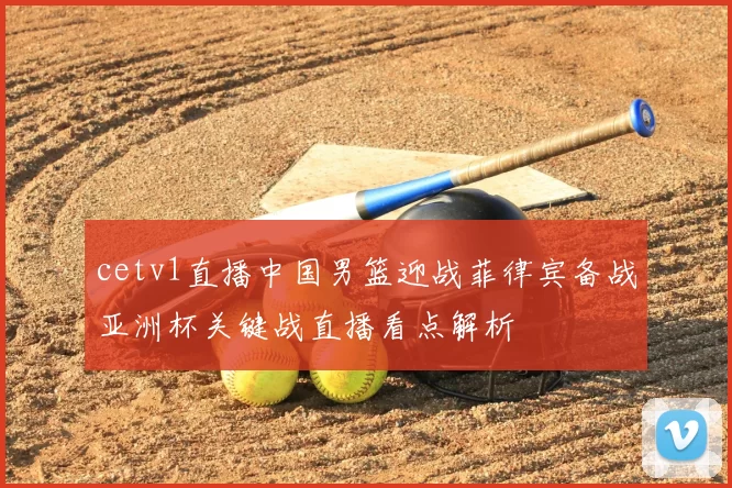 cetv1直播中国男篮迎战菲律宾备战亚洲杯关键战直播看点解析