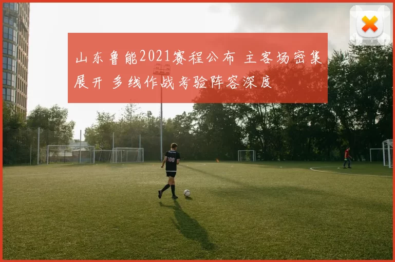 山东鲁能2021赛程公布 主客场密集展开 多线作战考验阵容深度