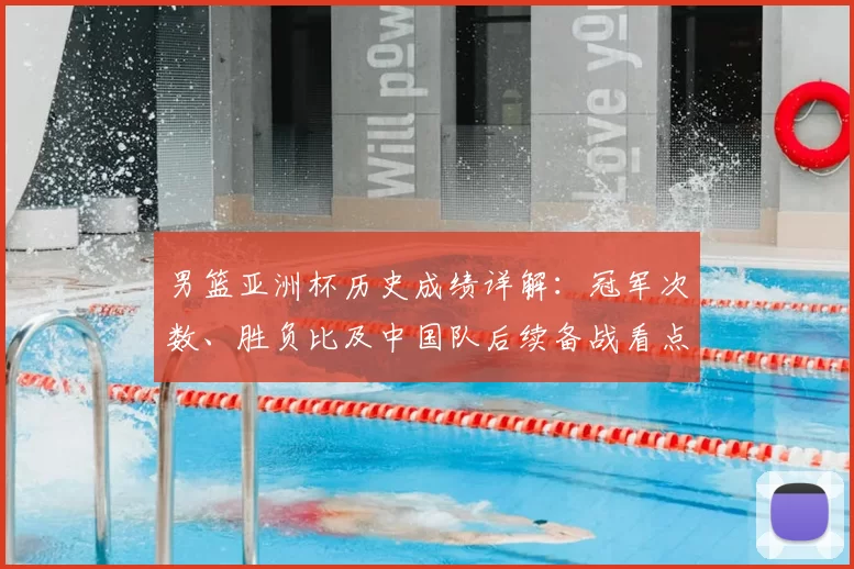 男篮亚洲杯历史成绩详解：冠军次数、胜负比及中国队后续备战看点