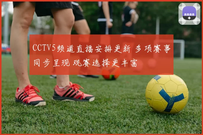 CCTV5频道直播安排更新 多项赛事同步呈现 观赛选择更丰富