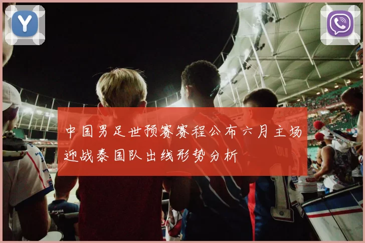 中国男足世预赛赛程公布六月主场迎战泰国队出线形势分析
