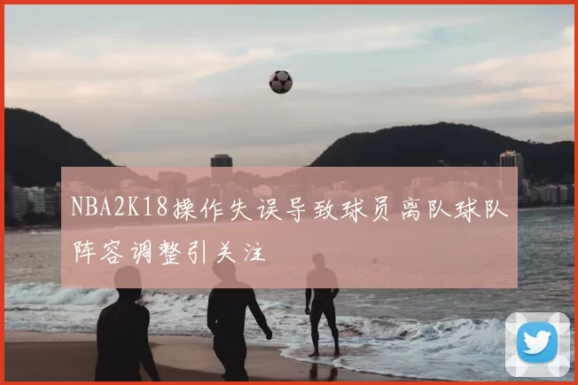 NBA2K18操作失误导致球员离队球队阵容调整引关注