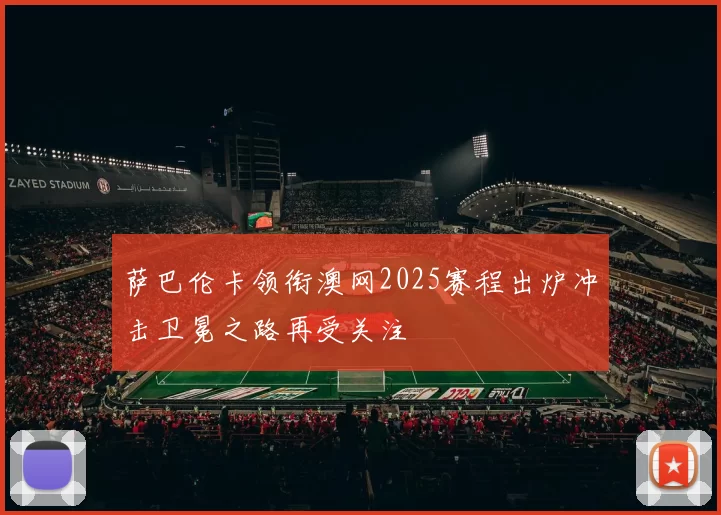 萨巴伦卡领衔澳网2025赛程出炉冲击卫冕之路再受关注