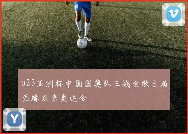 u23亚洲杯中国国奥队三战全败出局无缘东京奥运会