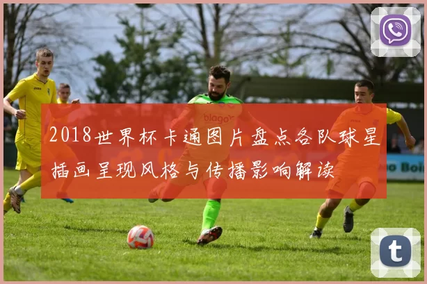 2018世界杯卡通图片盘点各队球星插画呈现风格与传播影响解读