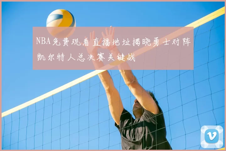 NBA免费观看直播地址揭晓勇士对阵凯尔特人总决赛关键战