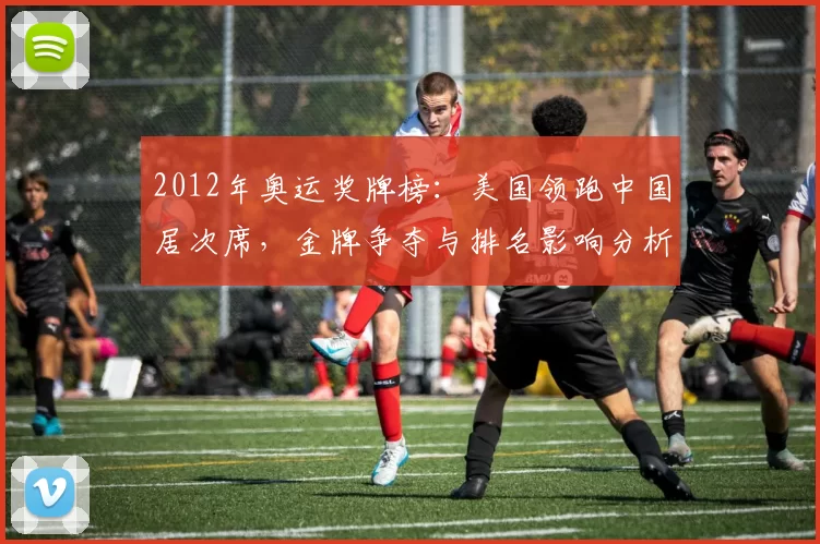 2012年奥运奖牌榜：美国领跑中国居次席，金牌争夺与排名影响分析